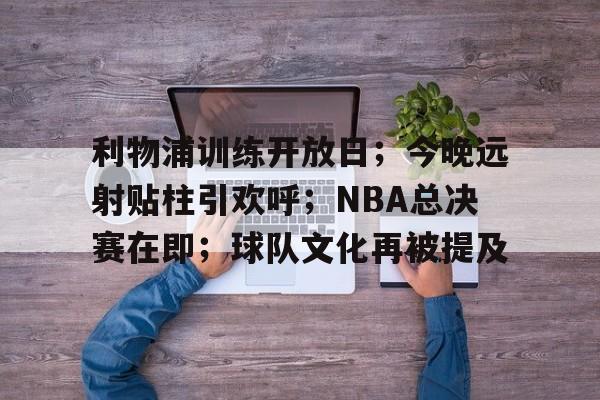 利物浦训练开放日；今晚远射贴柱引欢呼；NBA总决赛在即；球队文化再被提及的简单介绍-天博在线入口