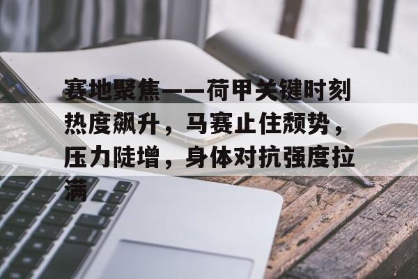 赛地聚焦——荷甲关键时刻热度飙升，马赛止住颓势，压力陡增，身体对抗强度拉满的简单介绍-天博网址