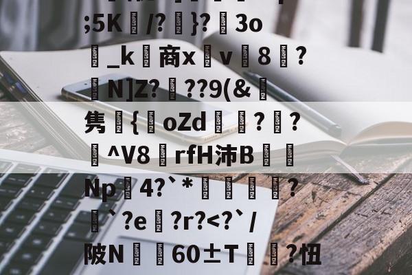 >id饢昶!LiB釹i|Jz猀DMQ\唾窧?k薄蔪p譈K)鹠艛\?z?礜lU\怩G]枬浐?sp;5K妀/?}?圶3o_k商x鐳v讁8?N]Z?	??9(&amp;鯓隽嬤{oZd娕?輜?纎^V8鑠rfH沛B蒒Np瘮4?`*礬軻?挿`?e?r?-天博体育入口